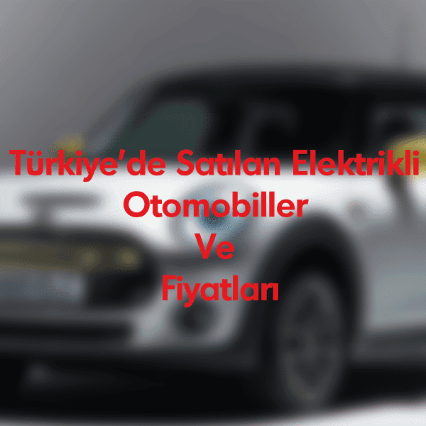 Türkiye’de Satılan Elektrikli Otomobiller Ve Fiyatları